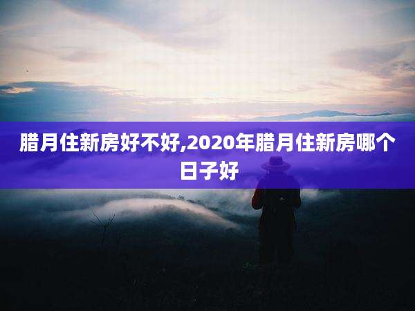 腊月住新房好不好,2020年腊月住新房哪个日子好