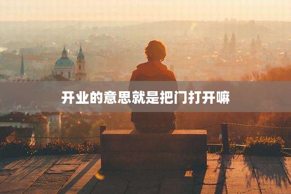 开业的意思就是把门打开嘛