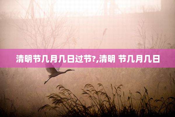 清明节几月几日过节?,清明 节几月几日