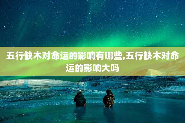 五行缺木对命运的影响有哪些,五行缺木对命运的影响大吗