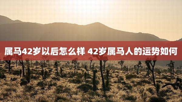 属马42岁以后怎么样 42岁属马人的运势如何