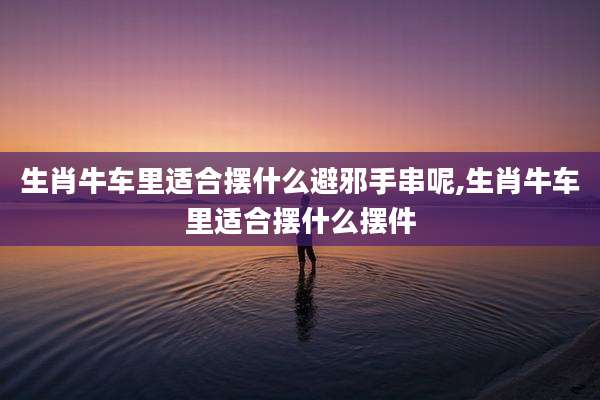 生肖牛车里适合摆什么避邪手串呢,生肖牛车里适合摆什么摆件