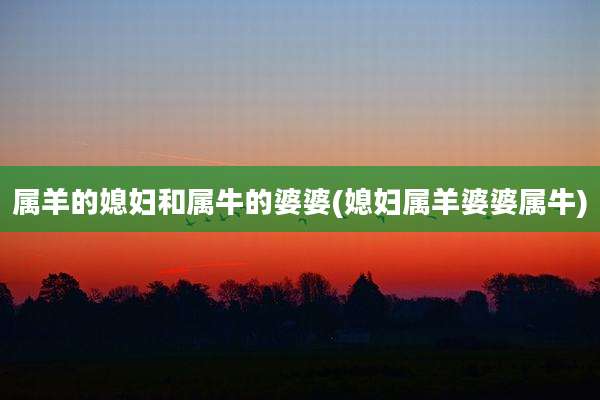属羊的媳妇和属牛的婆婆(媳妇属羊婆婆属牛)