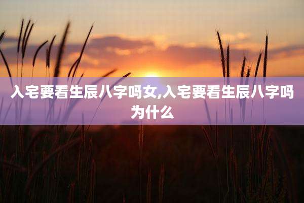 入宅要看生辰八字吗女,入宅要看生辰八字吗为什么