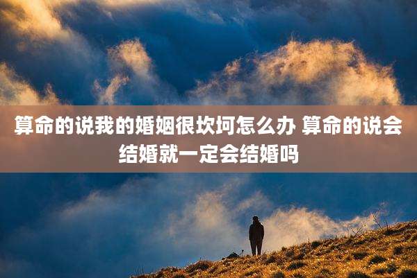 算命的说我的婚姻很坎坷怎么办 算命的说会结婚就一定会结婚吗