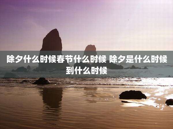 除夕什么时候春节什么时候 除夕是什么时候到什么时候