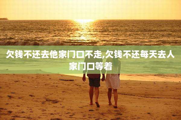 欠钱不还去他家门口不走,欠钱不还每天去人家门口等着