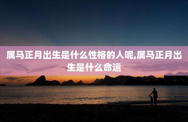 属马正月出生是什么性格的人呢,属马正月出生是什么命运