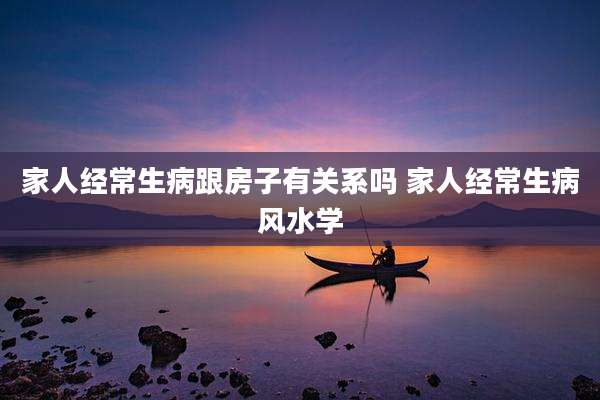 家人经常生病跟房子有关系吗 家人经常生病风水学