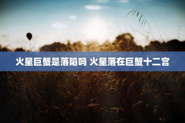 火星巨蟹是落陷吗 火星落在巨蟹十二宫