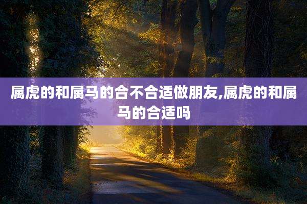 属虎的和属马的合不合适做朋友,属虎的和属马的合适吗