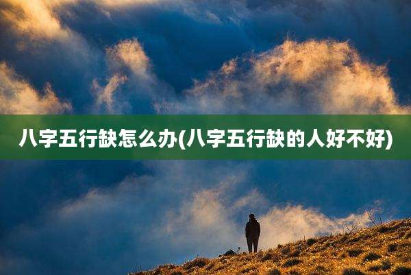 八字五行缺怎么办(八字五行缺的人好不好)