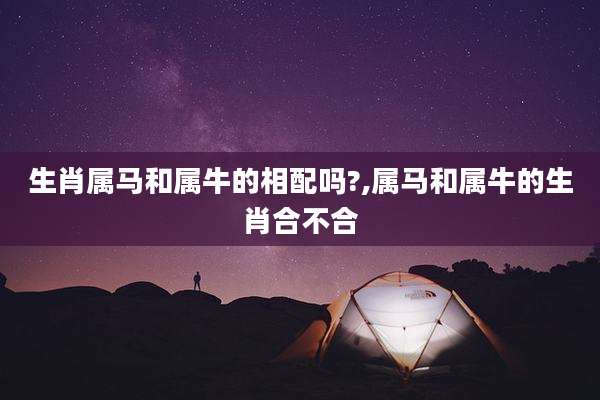 生肖属马和属牛的相配吗?,属马和属牛的生肖合不合