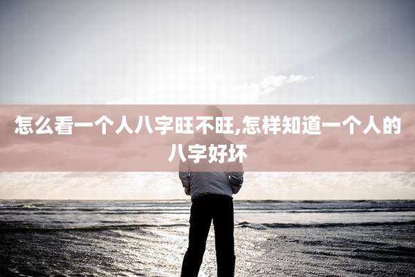 怎么看一个人八字旺不旺,怎样知道一个人的八字好坏