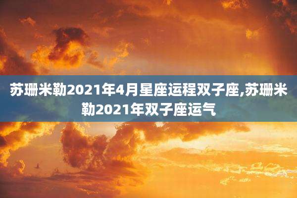 苏珊米勒2021年4月星座运程双子座,苏珊米勒2021年双子座运气