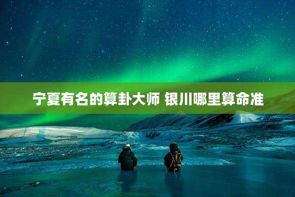 宁夏有名的算卦大师 银川哪里算命准