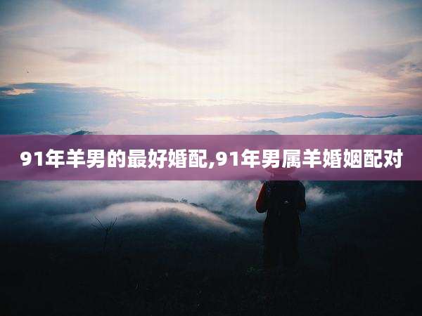 91年羊男的最好婚配,91年男属羊婚姻配对