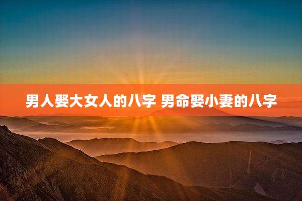 男人娶大女人的八字 男命娶小妻的八字