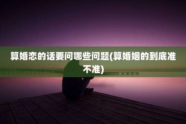 算婚恋的话要问哪些问题(算婚姻的到底准不准)