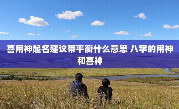 喜用神起名建议带平衡什么意思 八字的用神和喜神
