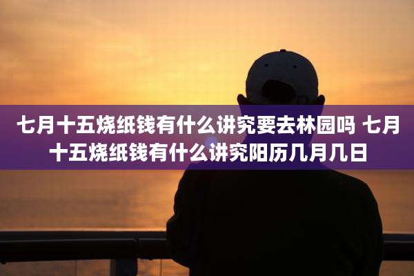 七月十五烧纸钱有什么讲究要去林园吗 七月十五烧纸钱有什么讲究阳历几月几日
