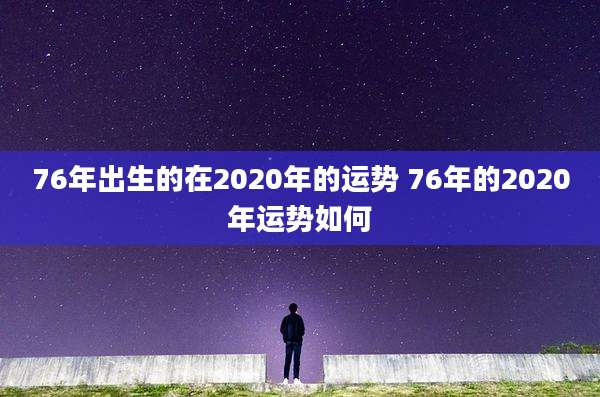 76年出生的在2020年的运势 76年的2020年运势如何