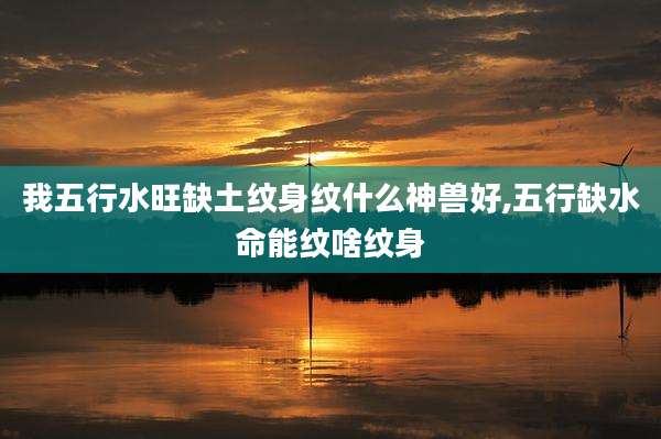 我五行水旺缺土纹身纹什么神兽好,五行缺水命能纹啥纹身