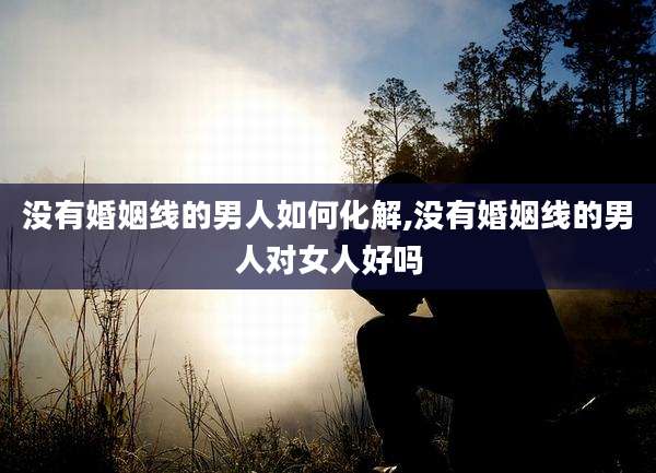 没有婚姻线的男人如何化解,没有婚姻线的男人对女人好吗