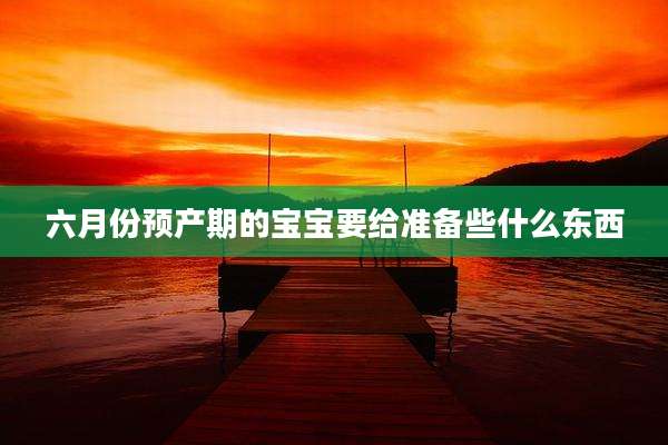 六月份预产期的宝宝要给准备些什么东西