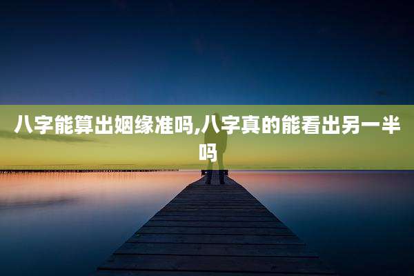 八字能算出姻缘准吗,八字真的能看出另一半吗