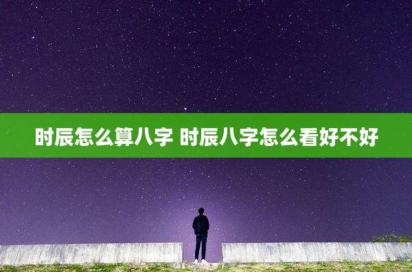 时辰怎么算八字 时辰八字怎么看好不好