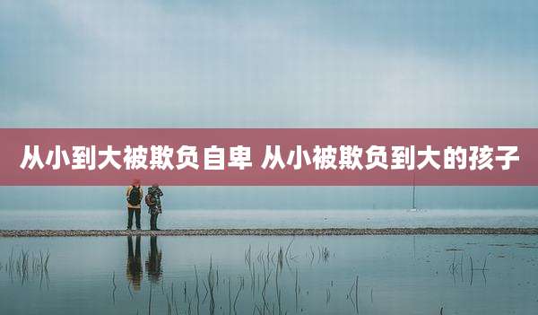 从小到大被欺负自卑 从小被欺负到大的孩子
