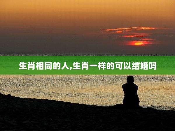 生肖相同的人,生肖一样的可以结婚吗