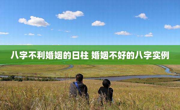 八字不利婚姻的日柱 婚姻不好的八字实例