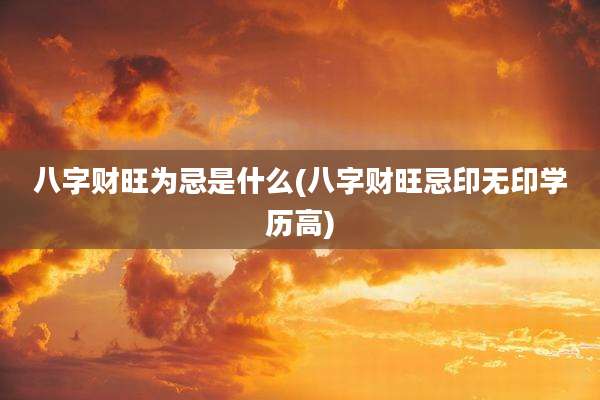 八字财旺为忌是什么(八字财旺忌印无印学历高)