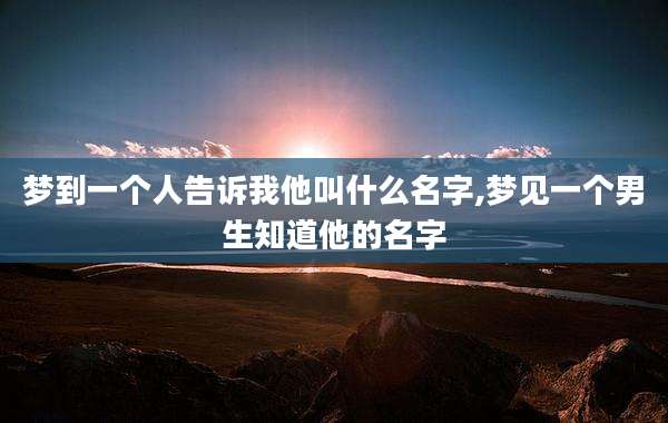 梦到一个人告诉我他叫什么名字,梦见一个男生知道他的名字