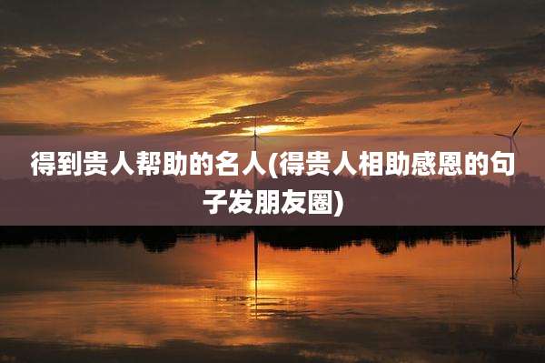 得到贵人帮助的名人(得贵人相助感恩的句子发朋友圈)