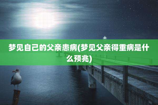 梦见自己的父亲患病(梦见父亲得重病是什么预兆)