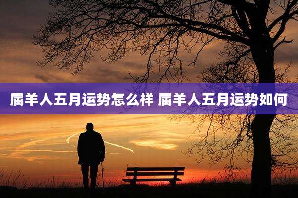 属羊人五月运势怎么样 属羊人五月运势如何