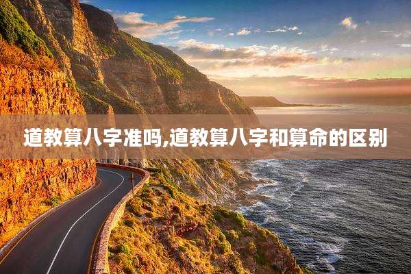 道教算八字准吗,道教算八字和算命的区别