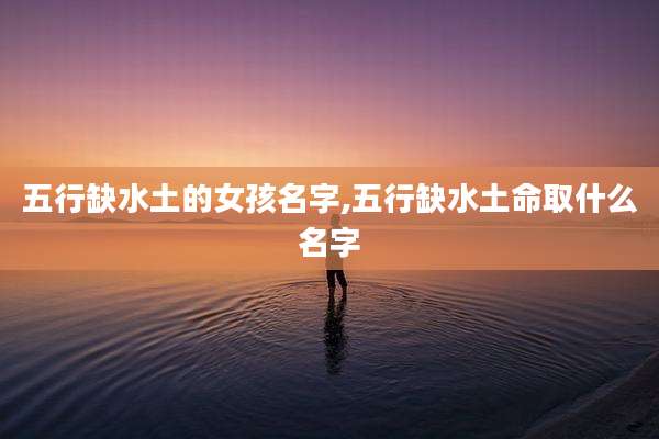 五行缺水土的女孩名字,五行缺水土命取什么名字