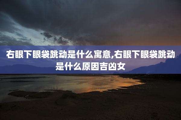 右眼下眼袋跳动是什么寓意,右眼下眼袋跳动是什么原因吉凶女