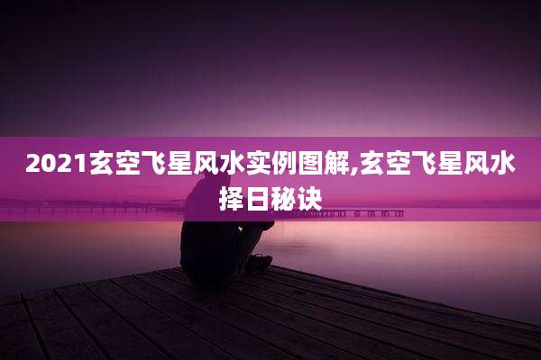 2021玄空飞星风水实例图解,玄空飞星风水择日秘诀