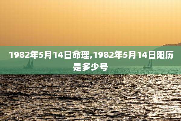 1982年5月14日命理,1982年5月14日阳历是多少号