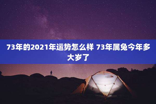 73年的2021年运势怎么样 73年属兔今年多大岁了