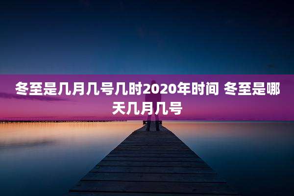 冬至是几月几号几时2020年时间 冬至是哪天几月几号