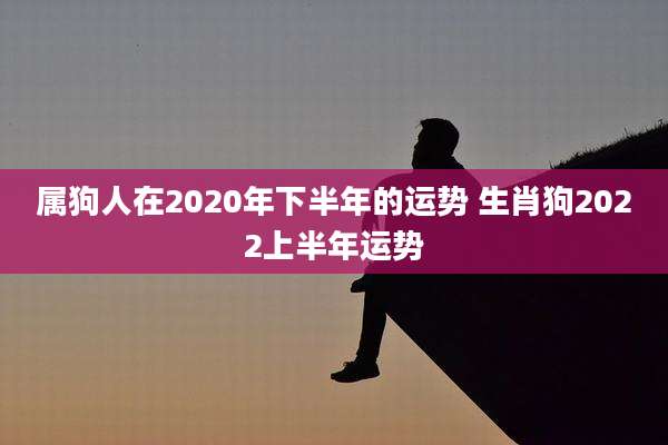 属狗人在2020年下半年的运势 生肖狗2022上半年运势