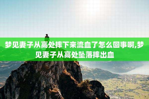 梦见妻子从高处摔下来流血了怎么回事啊,梦见妻子从高处坠落摔出血