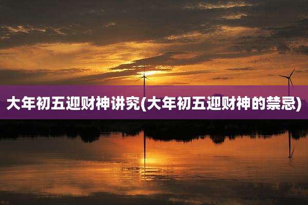 大年初五迎财神讲究(大年初五迎财神的禁忌)