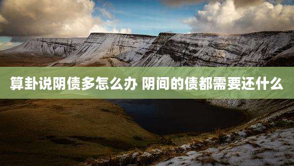 算卦说阴债多怎么办 阴间的债都需要还什么